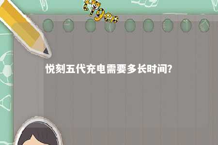 悦刻五代充电需要多长时间	？ 